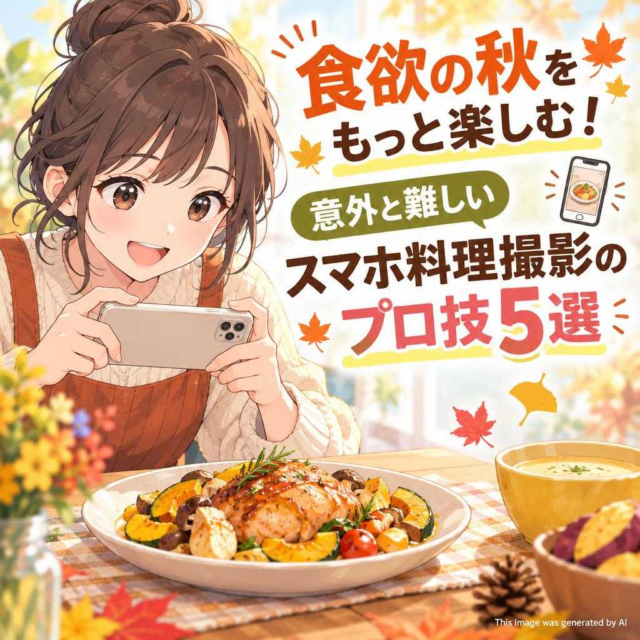 食欲の秋をもっと楽しむ！意外と難しいスマホ料理撮影のプロ技5選