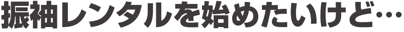 振袖レンタルを始めたいけど…