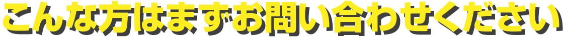 こんな方はまずお問い合わせください